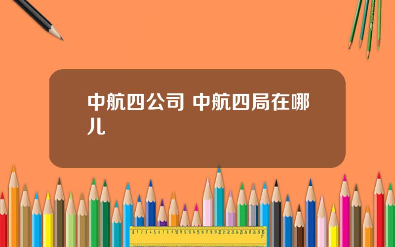 中航四公司 中航四局在哪儿